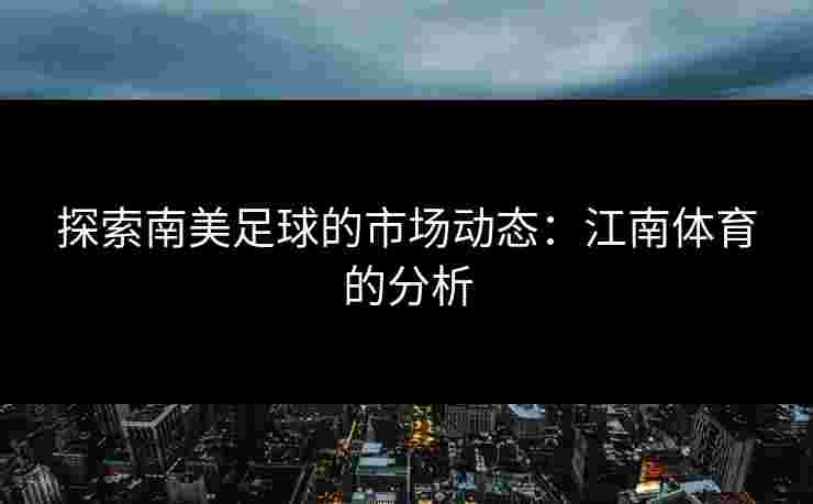 探索南美足球的市场动态:江南体育的分析 探索南美足球的市场动态:江南体育的分析