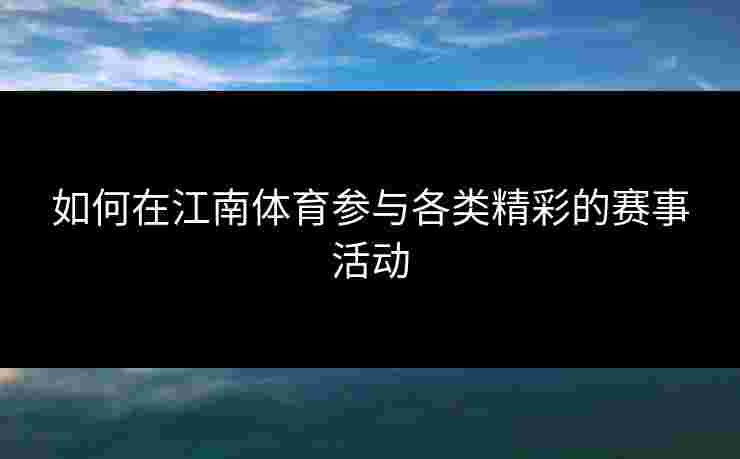 如何在江南体育参与各类精彩的赛事活动