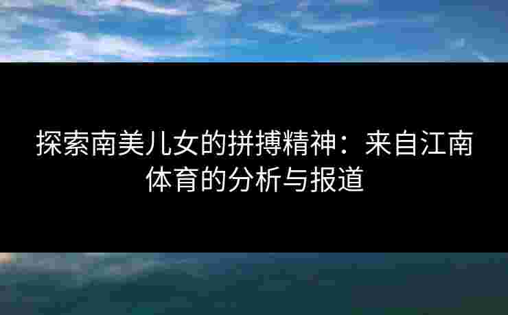 探索南美儿女的拼搏精神:来自江南体育的分析与报道 探索南美儿女的拼搏精神:来自江南体育的分析与报道