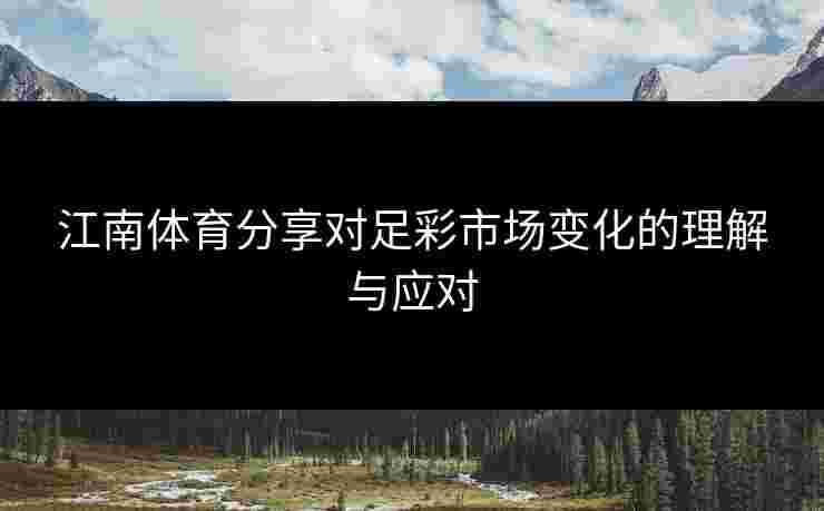 江南体育分享对足彩市场变化的理解与应对 江南体育分享对足彩市场变化的理解与应对