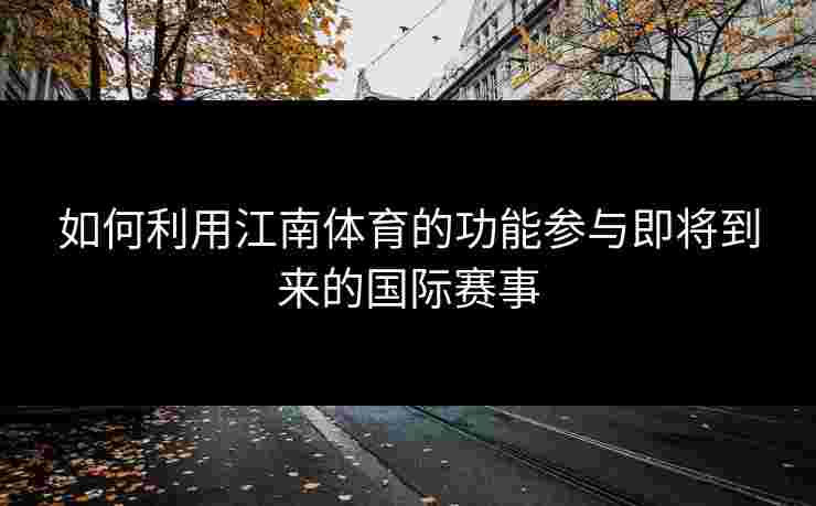 如何利用江南体育的功能参与即将到来的国际赛事