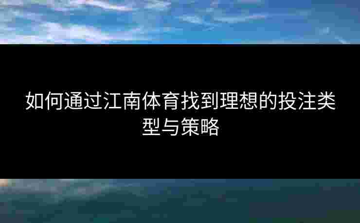 如何通过江南体育找到理想的投注类型与策略