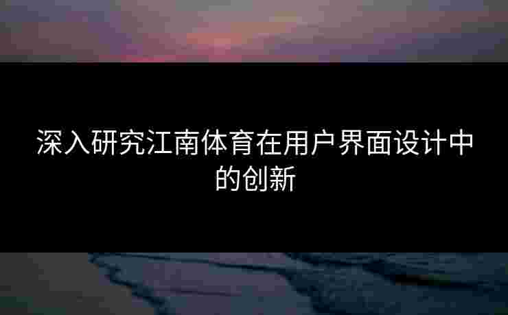 深入研究江南体育在用户界面设计中的创新 深入研究江南体育在用户界面设计中的创新