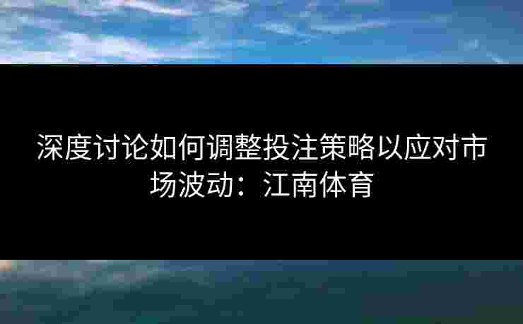深度讨论如何调整投注策略以应对市场波动：江南体育