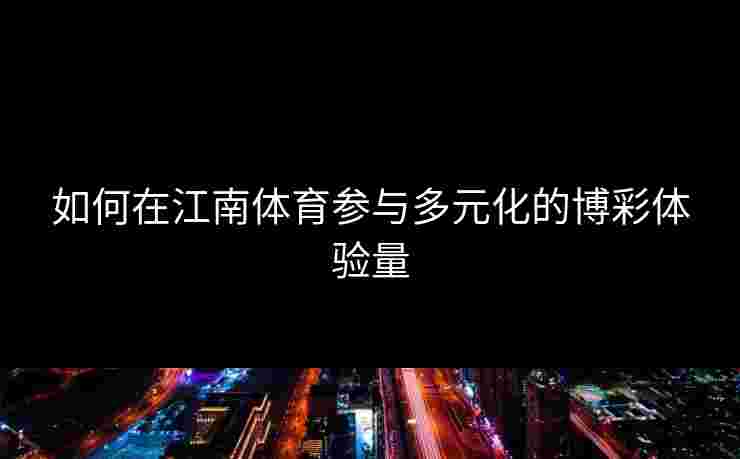 如何在江南体育参与多元化的博彩体验量 如何在江南体育参与多元化的博彩体验量