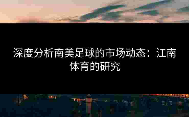 深度分析南美足球的市场动态：江南体育的研究