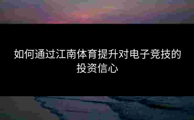 如何通过江南体育提升对电子竞技的投资信心