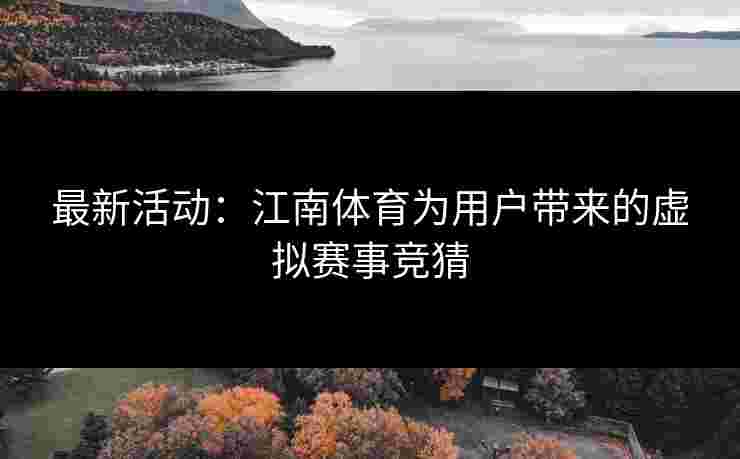 最新活动：江南体育为用户带来的虚拟赛事竞猜