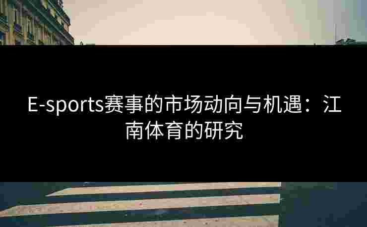 E-sports赛事的市场动向与机遇：江南体育的研究