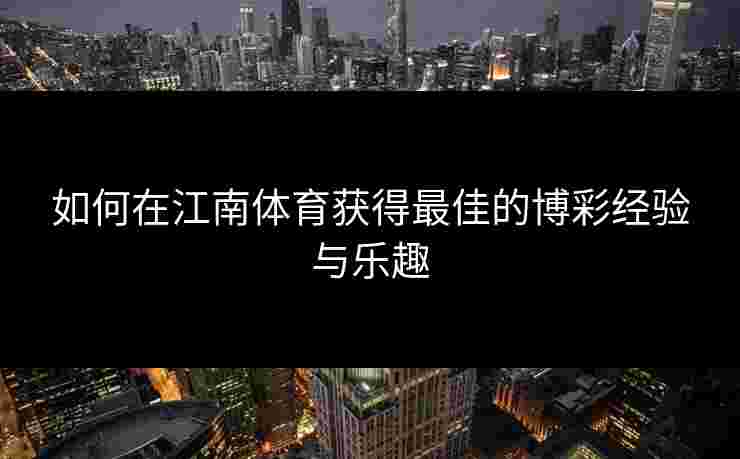 如何在江南体育获得最佳的博彩经验与乐趣