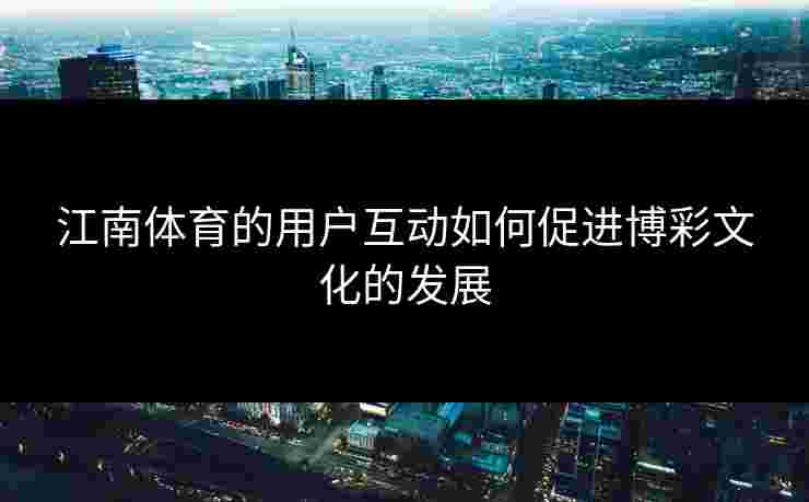 江南体育的用户互动如何促进博彩文化的发展 江南体育的用户互动如何促进博彩文化的发展