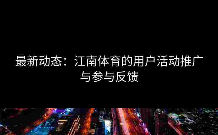 最新动态：江南体育的用户活动推广与参与反馈