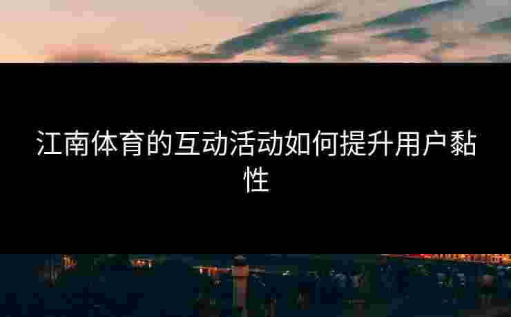江南体育的互动活动如何提升用户黏性