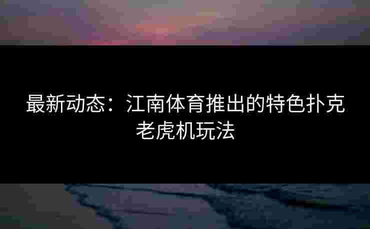 最新动态：江南体育推出的特色扑克老虎机玩法