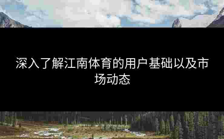 深入了解江南体育的用户基础以及市场动态
