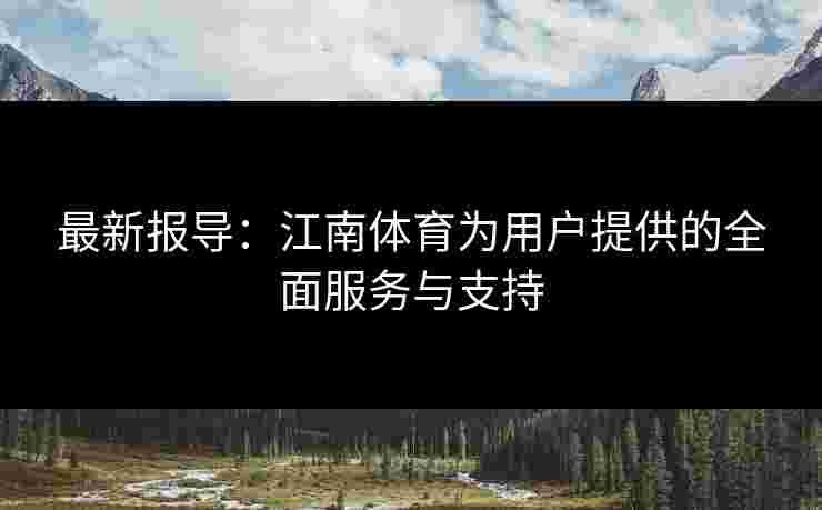 最新报导：江南体育为用户提供的全面服务与支持