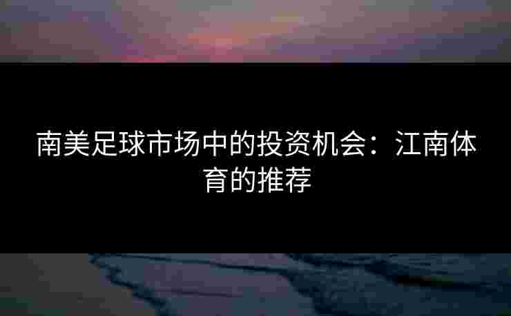南美足球市场中的投资机会：江南体育的推荐