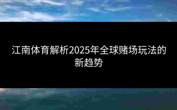 江南体育解析2025年全球赌场玩法的新趋势