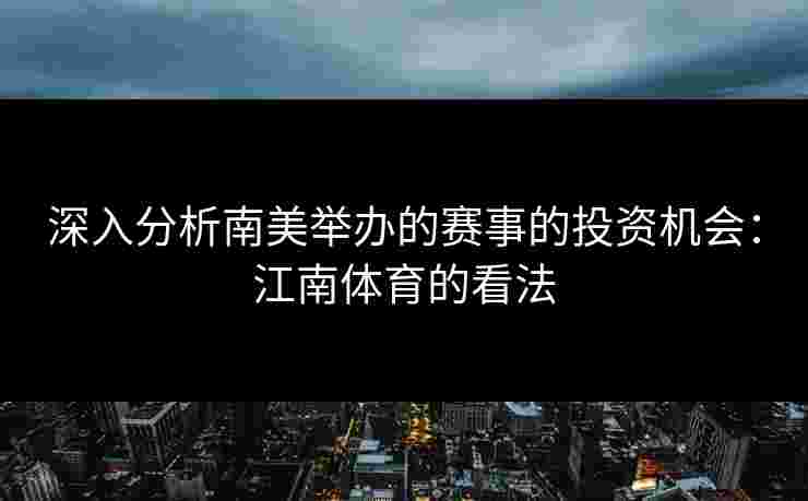 深入分析南美举办的赛事的投资机会：江南体育的看法