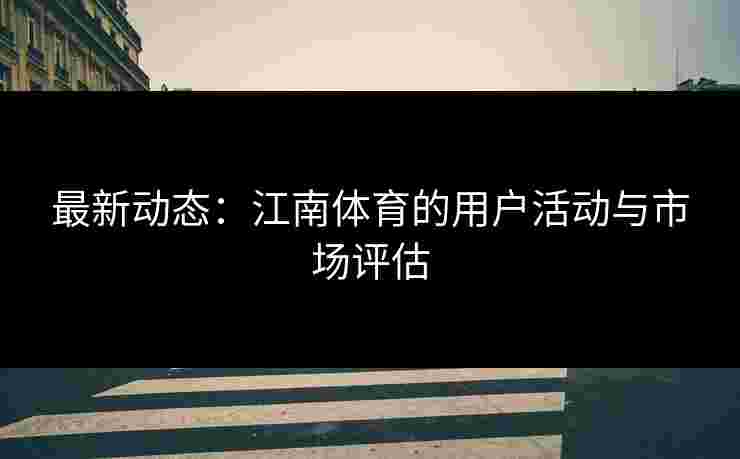 最新动态：江南体育的用户活动与市场评估