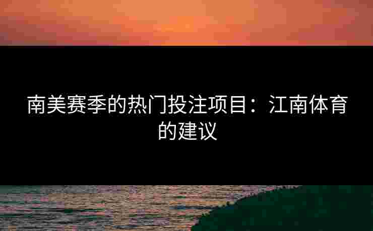 南美赛季的热门投注项目：江南体育的建议