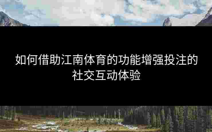 如何借助江南体育的功能增强投注的社交互动体验