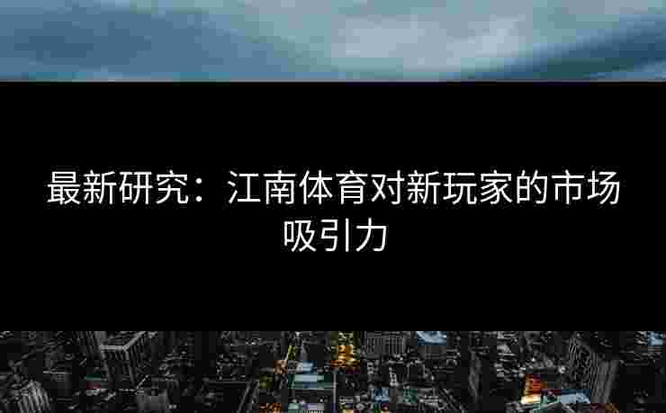 最新研究：江南体育对新玩家的市场吸引力
