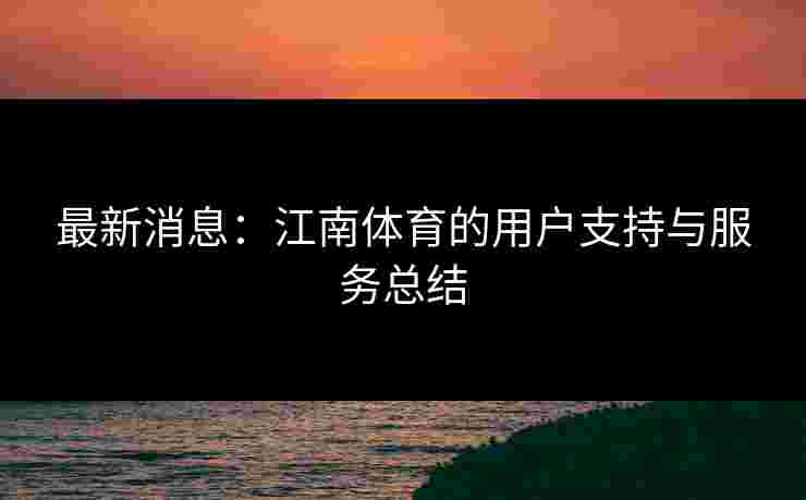 最新消息：江南体育的用户支持与服务总结