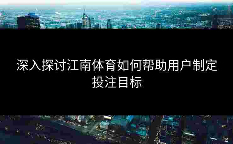 深入探讨江南体育如何帮助用户制定投注目标 深入探讨江南体育如何帮助用户制定投注目标