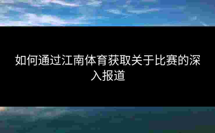 如何通过江南体育获取关于比赛的深入报道