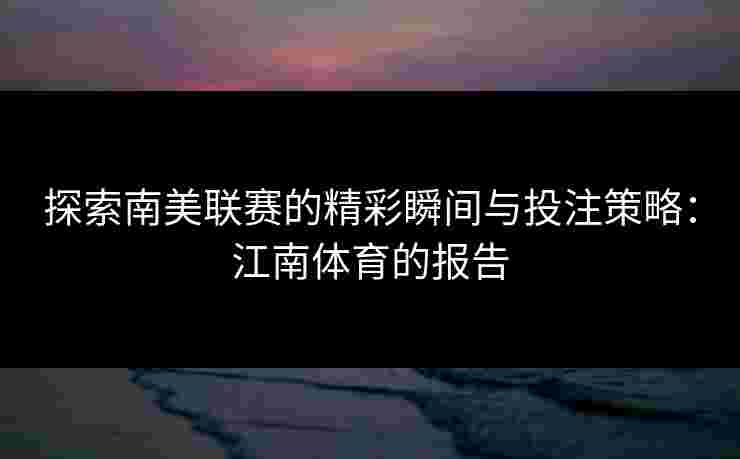 探索南美联赛的精彩瞬间与投注策略：江南体育的报告