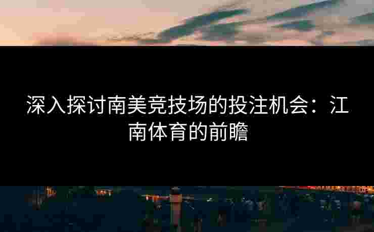 深入探讨南美竞技场的投注机会：江南体育的前瞻