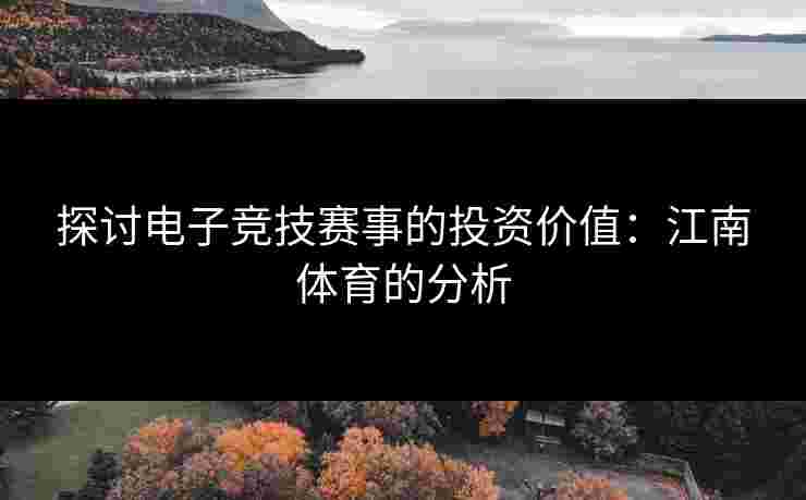 探讨电子竞技赛事的投资价值：江南体育的分析