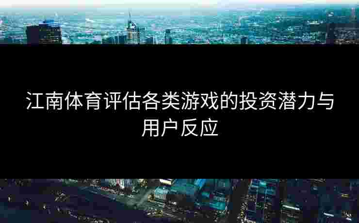 江南体育评估各类游戏的投资潜力与用户反应 江南体育评估各类游戏的投资潜力与用户反应