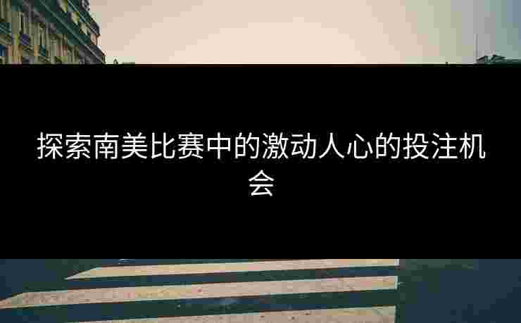 探索南美比赛中的激动人心的投注机会
