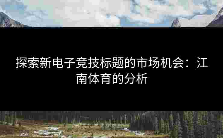 探索新电子竞技标题的市场机会：江南体育的分析