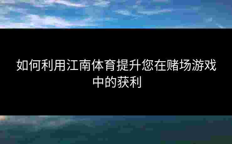 如何利用江南体育提升您在赌场游戏中的获利