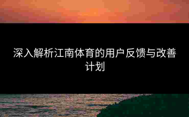 深入解析江南体育的用户反馈与改善计划