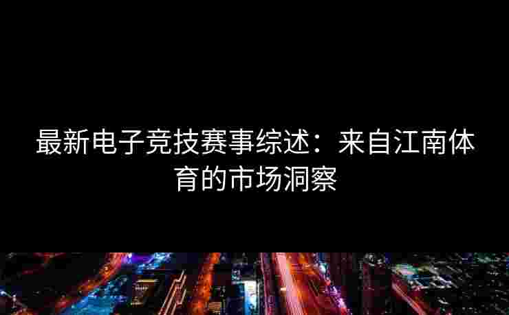 最新电子竞技赛事综述：来自江南体育的市场洞察