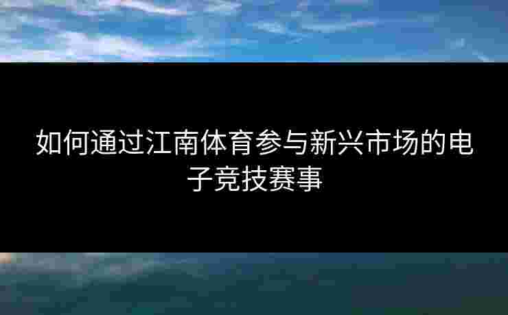 如何通过江南体育参与新兴市场的电子竞技赛事