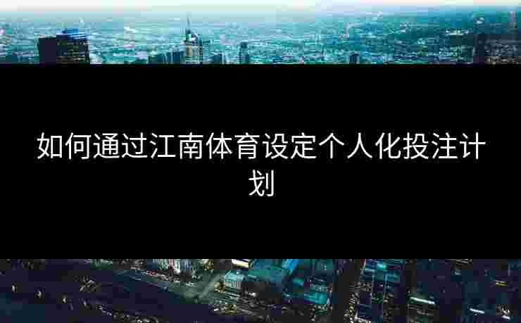 如何通过江南体育设定个人化投注计划 如何通过江南体育设定个人化投注计划