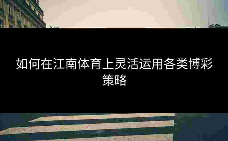 如何在江南体育上灵活运用各类博彩策略