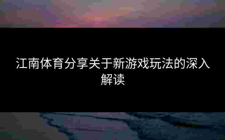 江南体育分享关于新游戏玩法的深入解读 江南体育分享关于新游戏玩法的深入解读