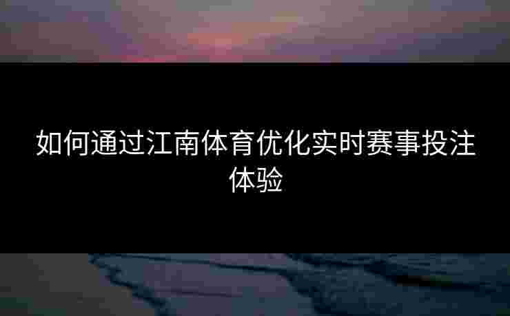 如何通过江南体育优化实时赛事投注体验