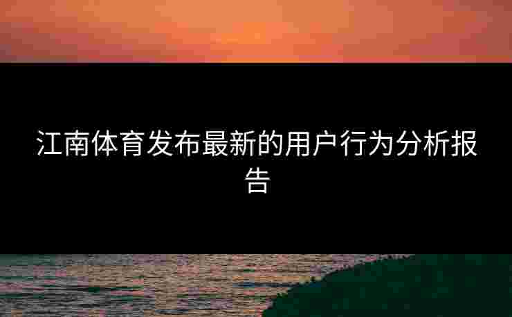 江南体育发布最新的用户行为分析报告