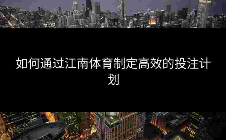 如何通过江南体育制定高效的投注计划
