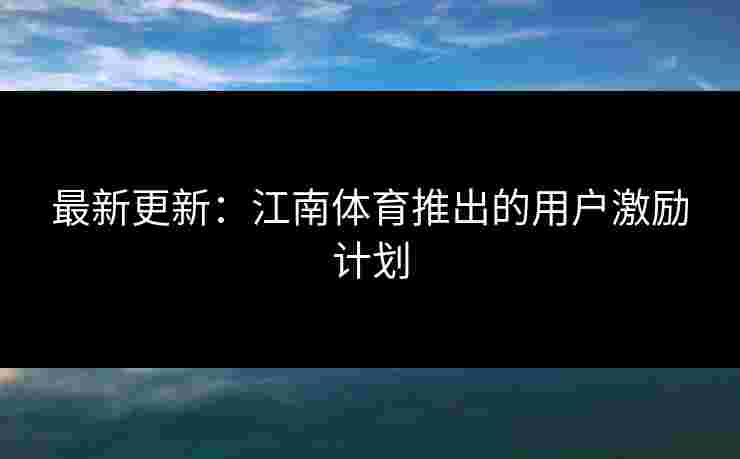 最新更新：江南体育推出的用户激励计划