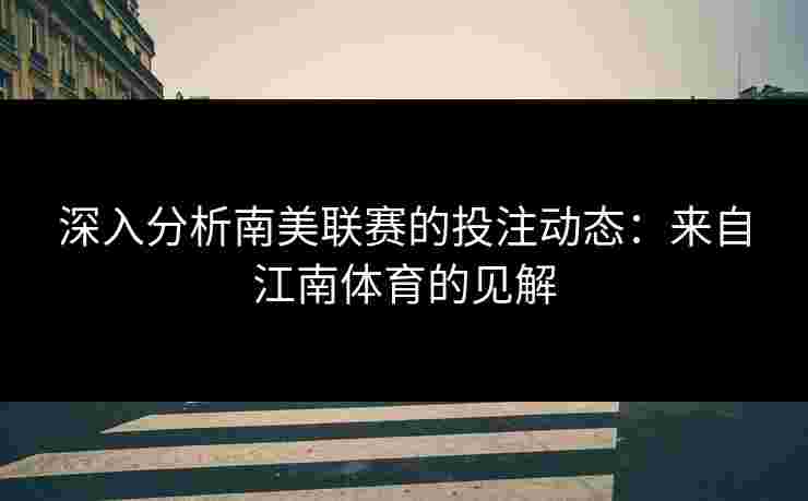 深入分析南美联赛的投注动态：来自江南体育的见解