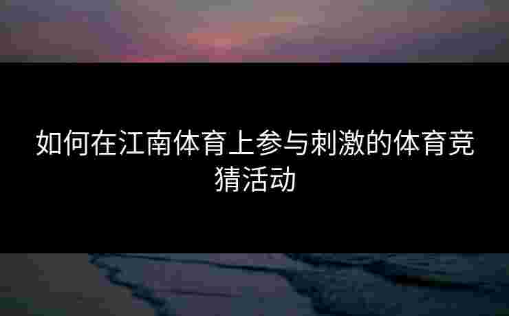 如何在江南体育上参与刺激的体育竞猜活动 如何在江南体育上参与刺激的体育竞猜活动