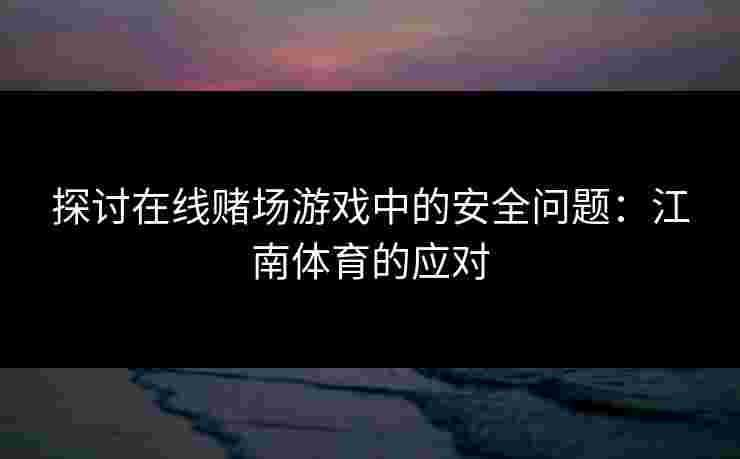 探讨在线赌场游戏中的安全问题：江南体育的应对
